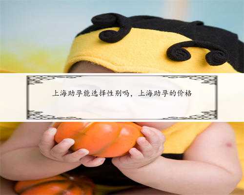 上海助孕能选择性别吗，上海助孕的价格