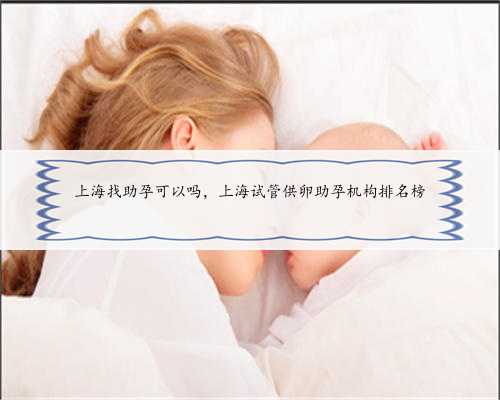 上海找助孕可以吗，上海试管供卵助孕机构排名榜