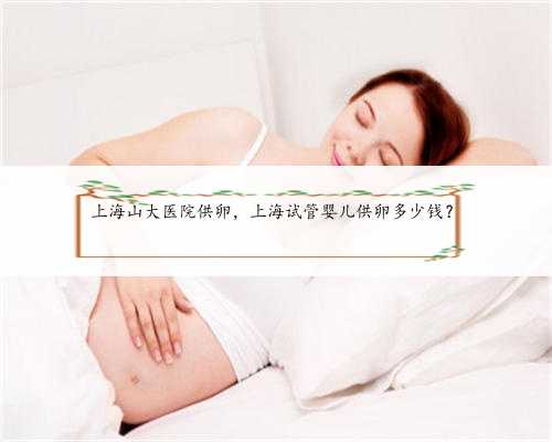上海山大医院供卵，上海试管婴儿供卵多少钱？